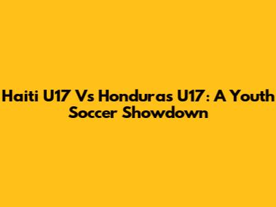 Haiti U17 Vs Honduras U17: A Youth Soccer Showdown