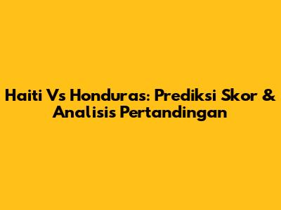 Haiti Vs Honduras: Prediksi Skor & Analisis Pertandingan
