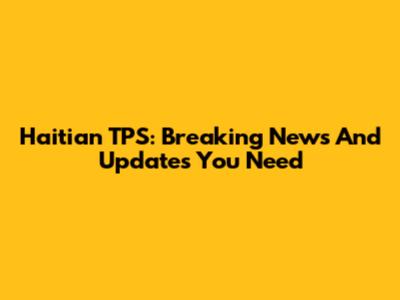 Haitian TPS: Breaking News And Updates You Need