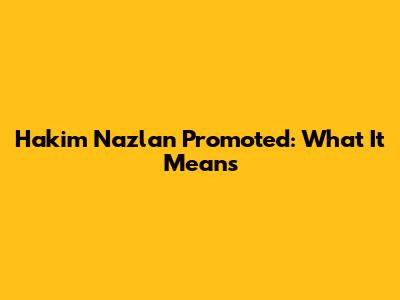 Hakim Nazlan Promoted: What It Means