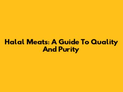 Halal Meats: A Guide To Quality And Purity