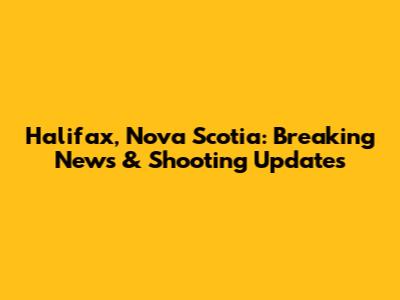 Halifax, Nova Scotia: Breaking News & Shooting Updates