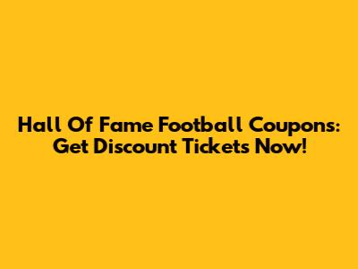Hall Of Fame Football Coupons: Get Discount Tickets Now!