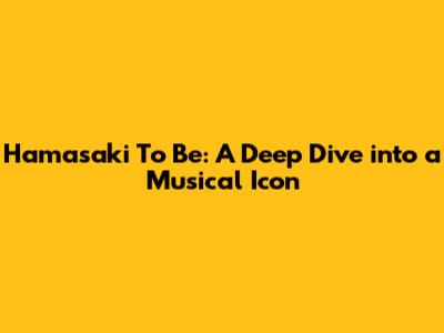Hamasaki To Be: A Deep Dive into a Musical Icon