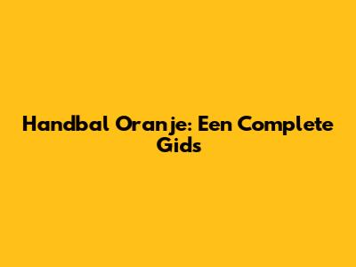 Handbal Oranje: Een Complete Gids