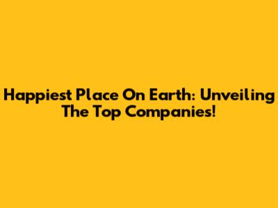 Happiest Place On Earth: Unveiling The Top Companies!