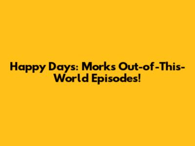 Happy Days: Mork's Out-of-This-World Episodes!