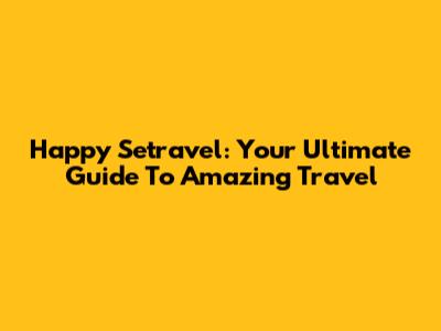 Happy Setravel: Your Ultimate Guide To Amazing Travel