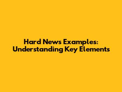 Hard News Examples: Understanding Key Elements