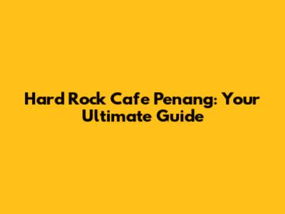 Hard Rock Cafe Penang: Your Ultimate Guide