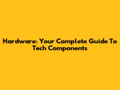 Hardware: Your Complete Guide To Tech Components