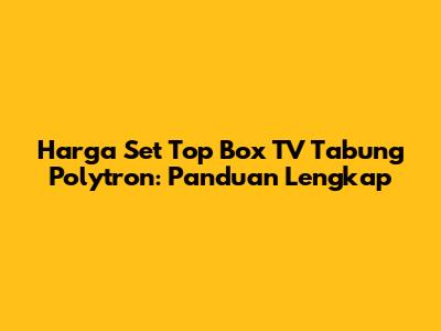Harga Set Top Box TV Tabung Polytron: Panduan Lengkap
