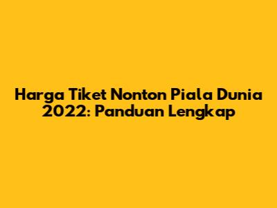 Harga Tiket Nonton Piala Dunia 2022: Panduan Lengkap