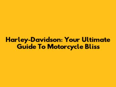 Harley-Davidson: Your Ultimate Guide To Motorcycle Bliss