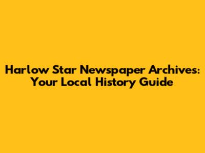 Harlow Star Newspaper Archives: Your Local History Guide