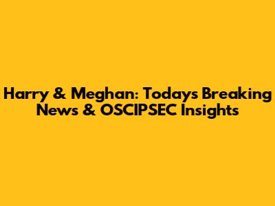 Harry & Meghan: Today's Breaking News & OSCIPSEC Insights