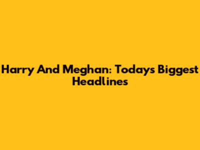 Harry And Meghan: Today's Biggest Headlines