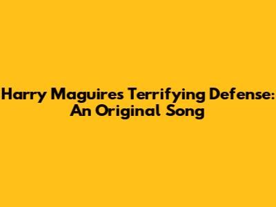 Harry Maguire's Terrifying Defense: An Original Song