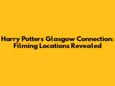 Harry Potter's Glasgow Connection: Filming Locations Revealed