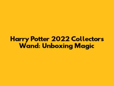 Harry Potter 2022 Collector's Wand: Unboxing Magic