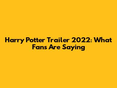 Harry Potter Trailer 2022: What Fans Are Saying