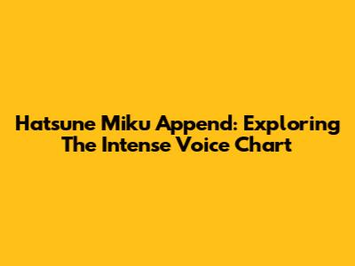 Hatsune Miku Append: Exploring The Intense Voice Chart