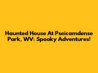 Haunted House At Pseicamdense Park, WV: Spooky Adventures!