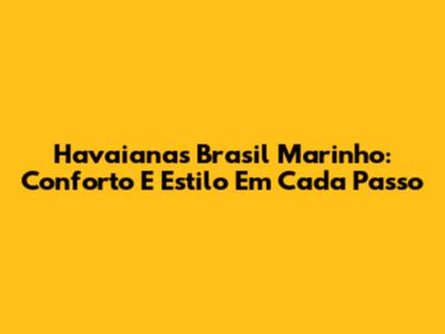 Havaianas Brasil Marinho: Conforto E Estilo Em Cada Passo