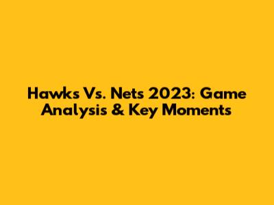 Hawks Vs. Nets 2023: Game Analysis & Key Moments