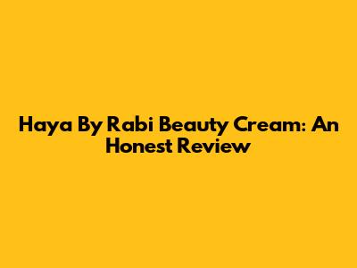 Haya By Rabi Beauty Cream: An Honest Review
