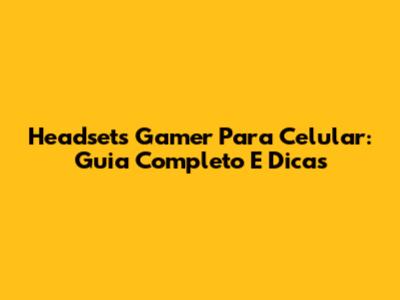 Headsets Gamer Para Celular: Guia Completo E Dicas