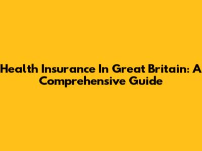 Health Insurance In Great Britain: A Comprehensive Guide