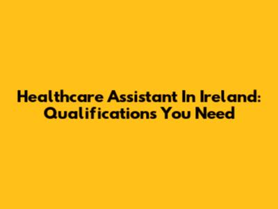 Healthcare Assistant In Ireland: Qualifications You Need