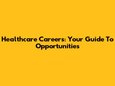 Healthcare Careers: Your Guide To Opportunities