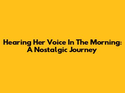 Hearing Her Voice In The Morning: A Nostalgic Journey