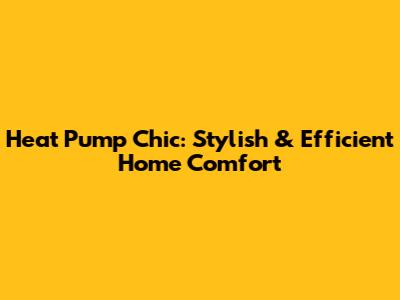 Heat Pump Chic: Stylish & Efficient Home Comfort