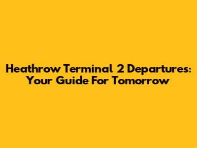 Heathrow Terminal 2 Departures: Your Guide For Tomorrow