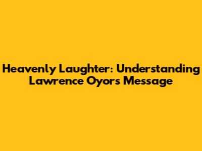 Heavenly Laughter: Understanding Lawrence Oyor's Message