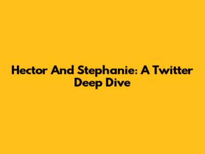 Hector And Stephanie: A Twitter Deep Dive