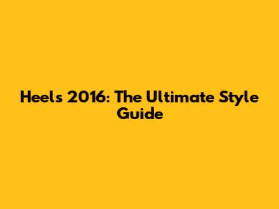 Heels 2016: The Ultimate Style Guide