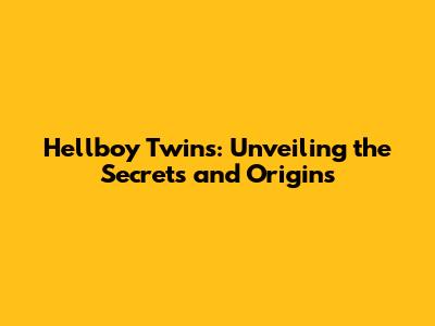 Hellboy Twins: Unveiling the Secrets and Origins