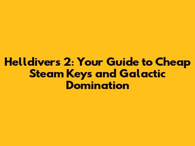 Helldivers 2: Your Guide to Cheap Steam Keys and Galactic Domination
