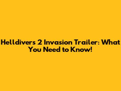 Helldivers 2 Invasion Trailer: What You Need to Know!