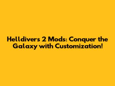 Helldivers 2 Mods: Conquer the Galaxy with Customization!