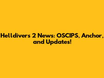 Helldivers 2 News: OSCIPS, Anchor, and Updates!