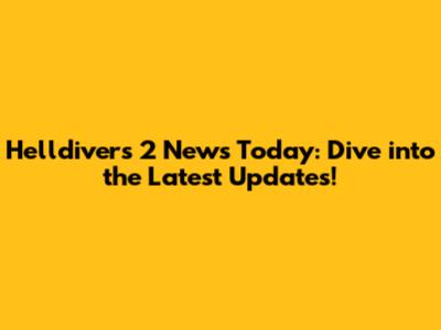 Helldivers 2 News Today: Dive into the Latest Updates!