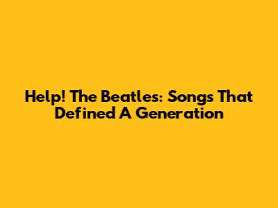 Help! The Beatles: Songs That Defined A Generation