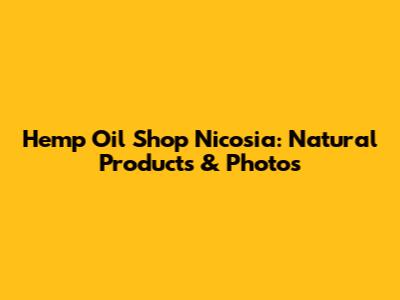 Hemp Oil Shop Nicosia: Natural Products & Photos