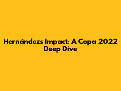 Hernández's Impact: A Copa 2022 Deep Dive