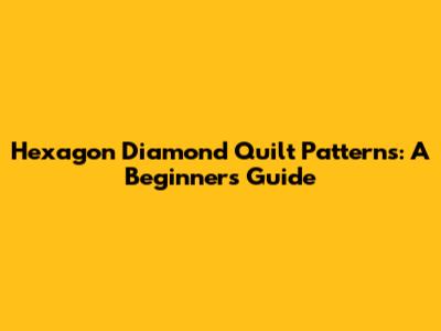 Hexagon Diamond Quilt Patterns: A Beginner's Guide